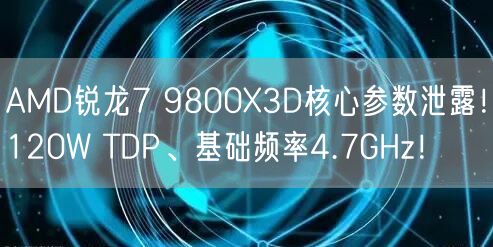 AMD锐龙7 9800X3D核心参数泄露！120W TDP、基础频率4.7GHz！