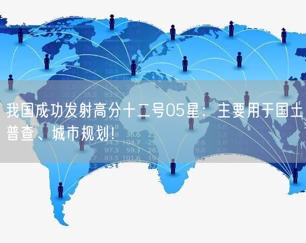 我国成功发射高分十二号05星：主要用于国土普查、城市规划！