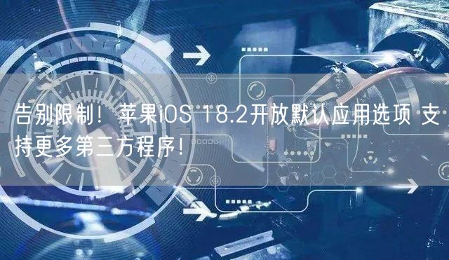 告别限制！苹果iOS 18.2开放默认应用选项 支持更多第三方程序！