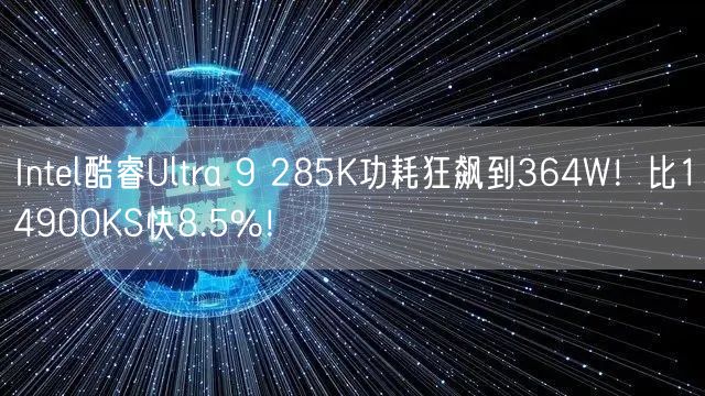 Intel酷睿Ultra 9 285K功耗狂飙到364W！比14900KS快8.5%！