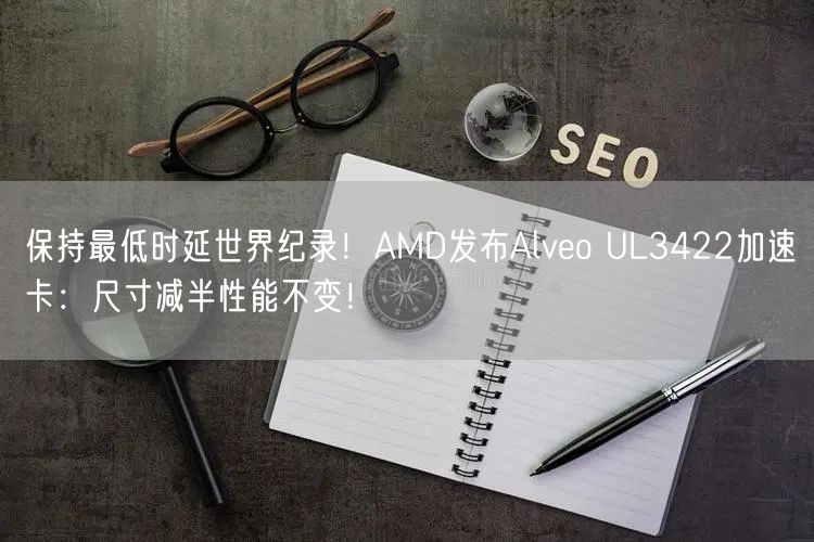 保持最低时延世界纪录！AMD发布Alveo UL3422加速卡：尺寸减半性能不变！