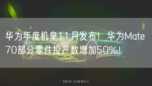 华为年度机皇11月发布！华为Mate 70部分零件投产数增加50%！