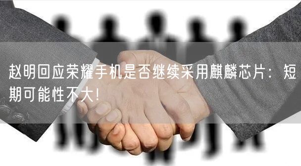 赵明回应荣耀手机是否继续采用麒麟芯片：短期可能性不大！