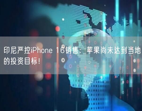 印尼严控iPhone 16销售：苹果尚未达到当地的投资目标！