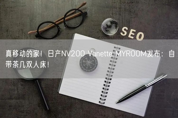 真移动的家！日产NV200 Vanette MYROOM发布：自带茶几双人床！