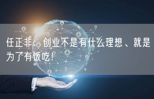 任正非：创业不是有什么理想、就是为了有饭吃！