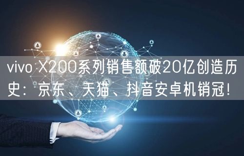 vivo X200系列销售额破20亿创造历史：京东、天猫、抖音安卓机销冠！