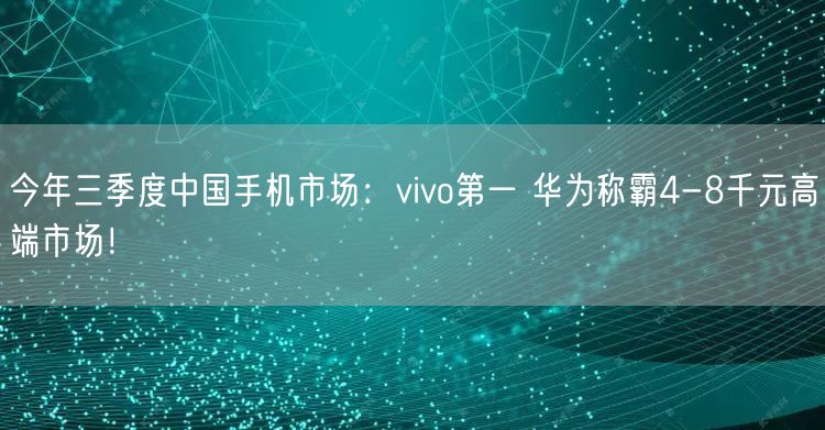 今年三季度中国手机市场：vivo第一 华为称霸4-8千元高端市场！