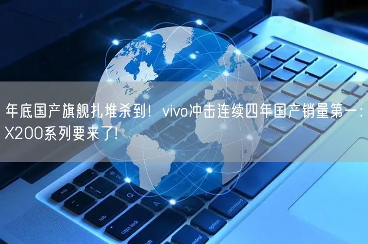 年底国产旗舰扎堆杀到！vivo冲击连续四年国产销量第一：X200系列要来了!