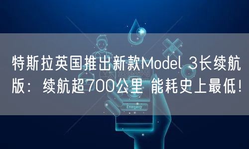 特斯拉英国推出新款Model 3长续航版：续航超700公里 能耗史上最低！