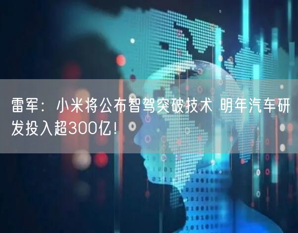 雷军：小米将公布智驾突破技术 明年汽车研发投入超300亿！