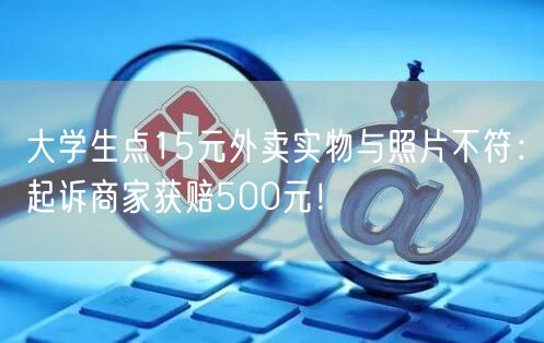 大学生点15元外卖实物与照片不符：起诉商家获赔500元！