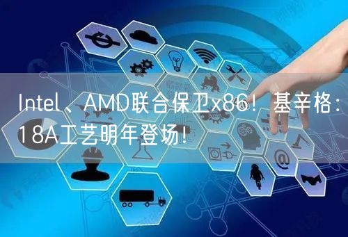 Intel、AMD联合保卫x86！基辛格：18A工艺明年登场！