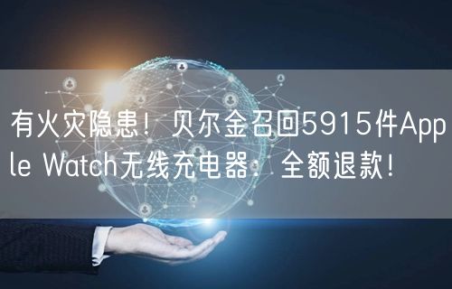 有火灾隐患！贝尔金召回5915件Apple Watch无线充电器：全额退款！