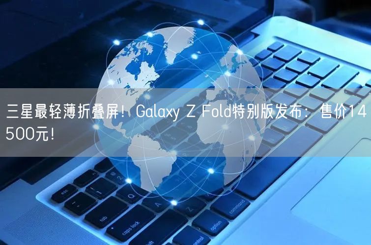 三星最轻薄折叠屏！Galaxy Z Fold特别版发布：售价14500元！