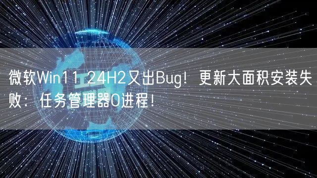 微软Win11 24H2又出Bug！更新大面积安装失败：任务管理器0进程！