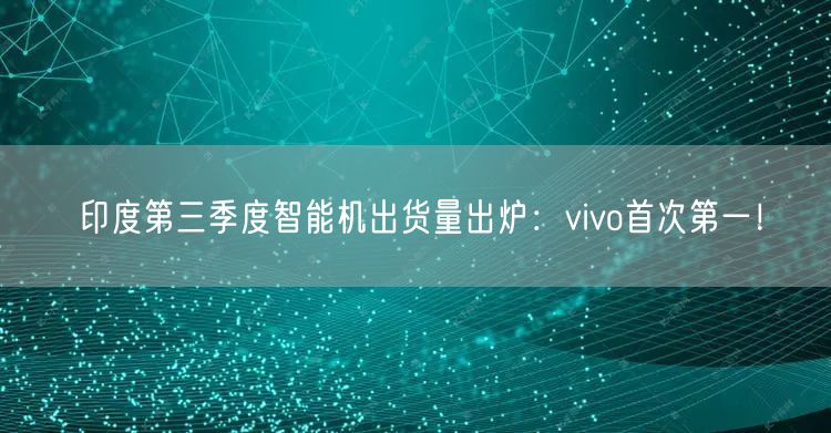 印度第三季度智能机出货量出炉：vivo首次第一！