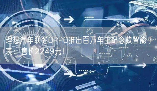 理想汽车联名OPPO推出百万车主纪念款智能手表：售价2249元！