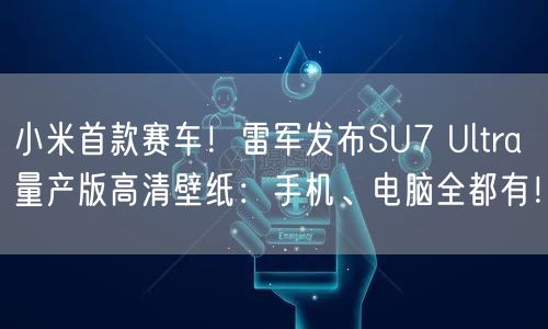 小米首款赛车！雷军发布SU7 Ultra量产版高清壁纸：手机、电脑全都有！