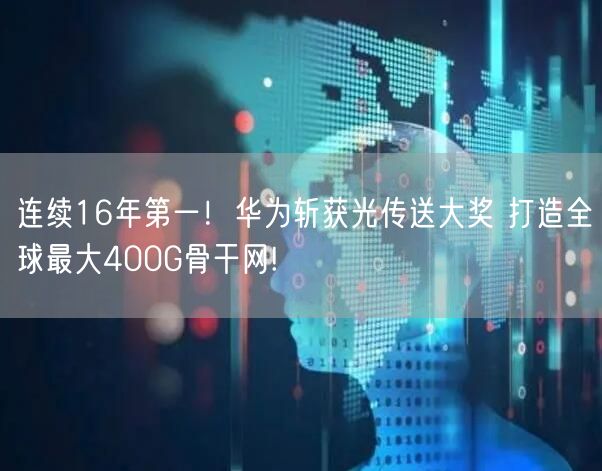 连续16年第一！华为斩获光传送大奖 打造全球最大400G骨干网!