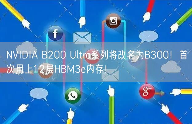 NVIDIA B200 Ultra系列将改名为B300！首次用上12层HBM3e内存！