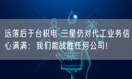 远落后于台积电 三星仍对代工业务信心满满：我们能战胜任何公司！