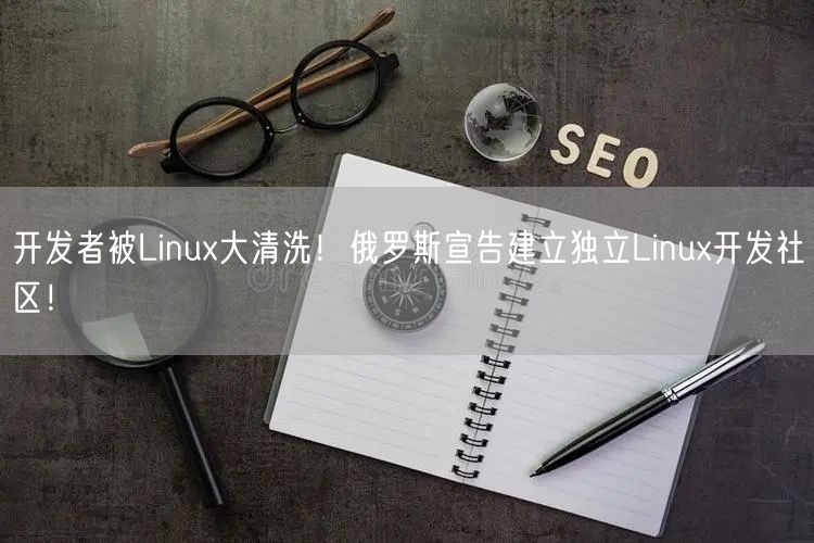 开发者被Linux大清洗！俄罗斯宣告建立独立Linux开发社区！