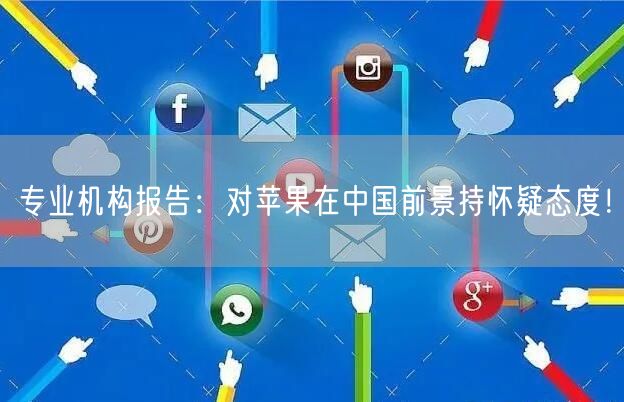 专业机构报告：对苹果在中国前景持怀疑态度！