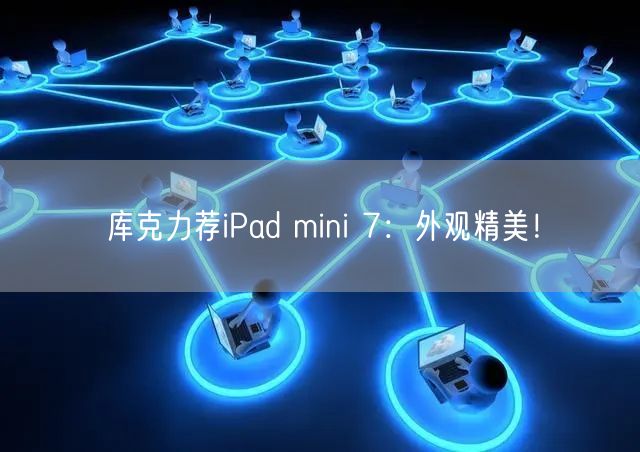 库克力荐iPad mini 7：外观精美！