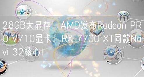 28GB大显存！AMD发布Radeon PRO V710显卡：RX 7700 XT同款Navi 32核心！