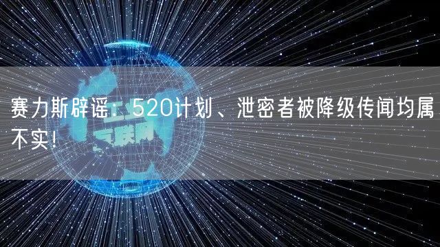 赛力斯辟谣：520计划、泄密者被降级传闻均属不实！