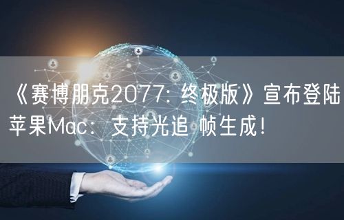 《赛博朋克2077: 终极版》宣布登陆苹果Mac：支持光追 帧生成！