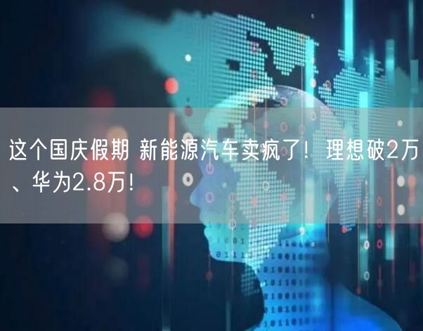 这个国庆假期 新能源汽车卖疯了！理想破2万、华为2.8万！