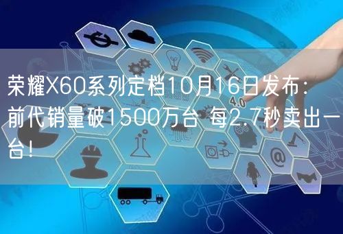 荣耀X60系列定档10月16日发布：前代销量破1500万台 每2.7秒卖出一台！