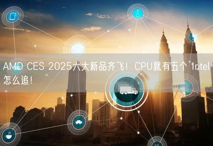 AMD CES 2025六大新品齐飞！CPU就有五个 Intel怎么追！