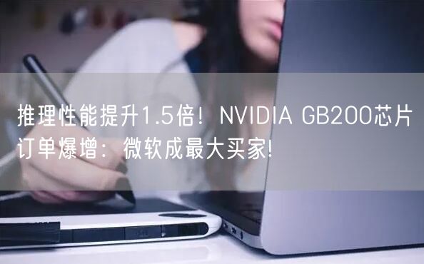 推理性能提升1.5倍！NVIDIA GB200芯片订单爆增：微软成最大买家!