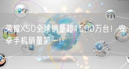 荣耀X50全球销量超1500万台！安卓手机销量第一！