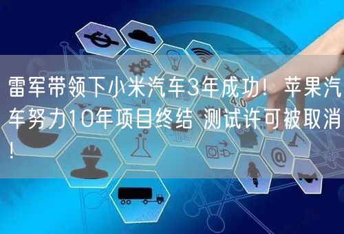 雷军带领下小米汽车3年成功！苹果汽车努力10年项目终结 测试许可被取消！