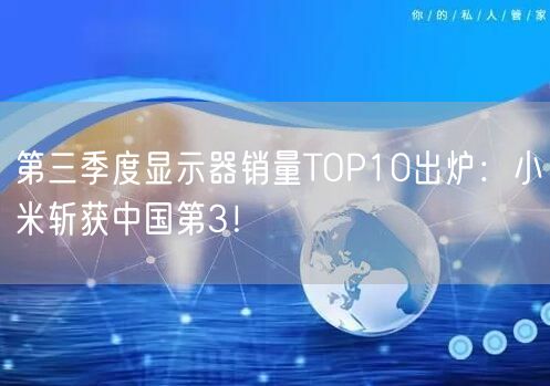 第三季度显示器销量TOP10出炉：小米斩获中国第3！