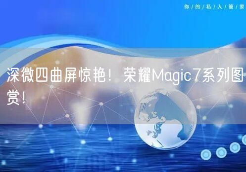 深微四曲屏惊艳！荣耀Magic7系列图赏！