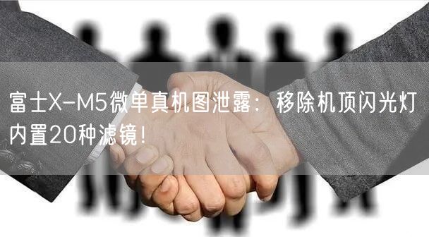 富士X-M5微单真机图泄露：移除机顶闪光灯 内置20种滤镜！