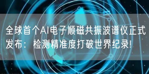 全球首个AI电子顺磁共振波谱仪正式发布：检测精准度打破世界纪录!