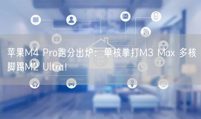 苹果M4 Pro跑分出炉：单核拳打M3 Max 多核脚踢M2 Ultra！