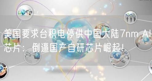 美国要求台积电停供中国大陆7nm AI芯片：倒逼国产自研芯片崛起！