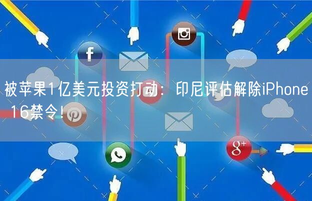 被苹果1亿美元投资打动：印尼评估解除iPhone 16禁令！