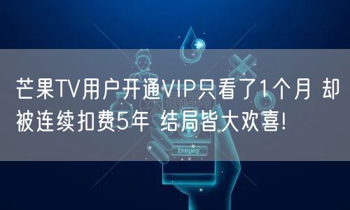 芒果TV用户开通VIP只看了1个月 却被连续扣费5年 结局皆大欢喜!