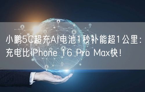 小鹏5C超充AI电池1秒补能超1公里：充电比iPhone 16 Pro Max快！