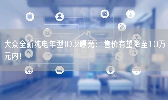 大众全新纯电车型ID.2曝光：售价有望降至10万元内！