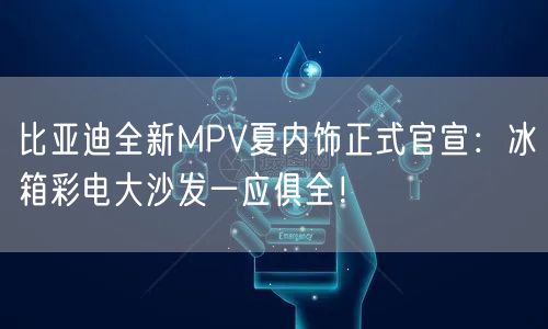 比亚迪全新MPV夏内饰正式官宣：冰箱彩电大沙发一应俱全！