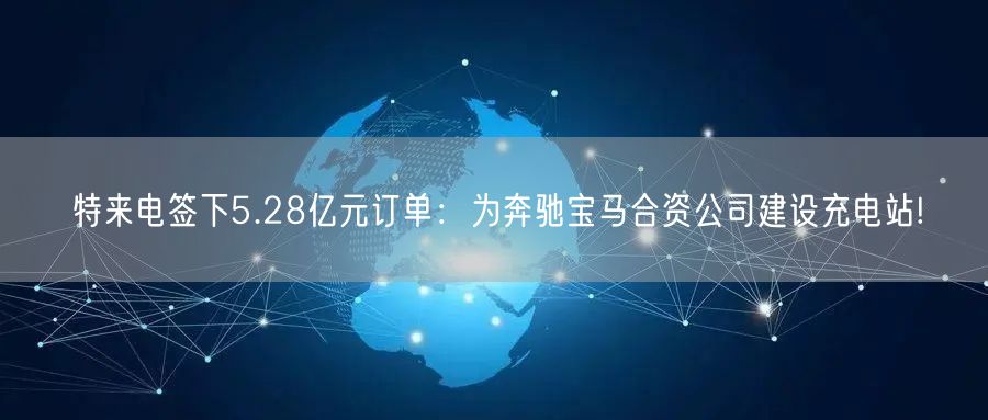 特来电签下5.28亿元订单：为奔驰宝马合资公司建设充电站!